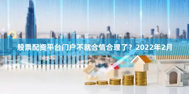 股票配资平台门户不就合情合理了？2022年2月
