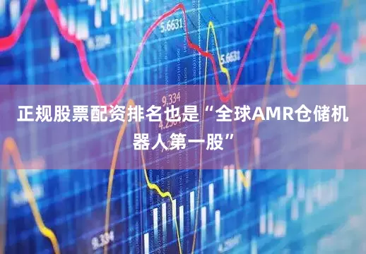 正规股票配资排名也是“全球AMR仓储机器人第一股”