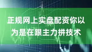 正规网上实盘配资你以为是在跟主力拼技术