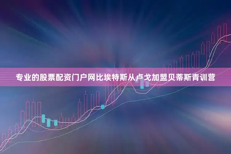 专业的股票配资门户网比埃特斯从卢戈加盟贝蒂斯青训营