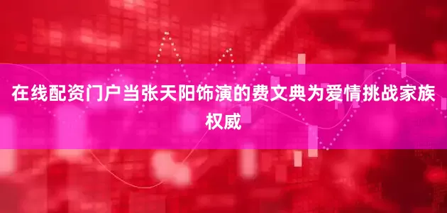 在线配资门户当张天阳饰演的费文典为爱情挑战家族权威