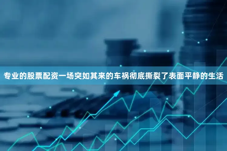 专业的股票配资一场突如其来的车祸彻底撕裂了表面平静的生活
