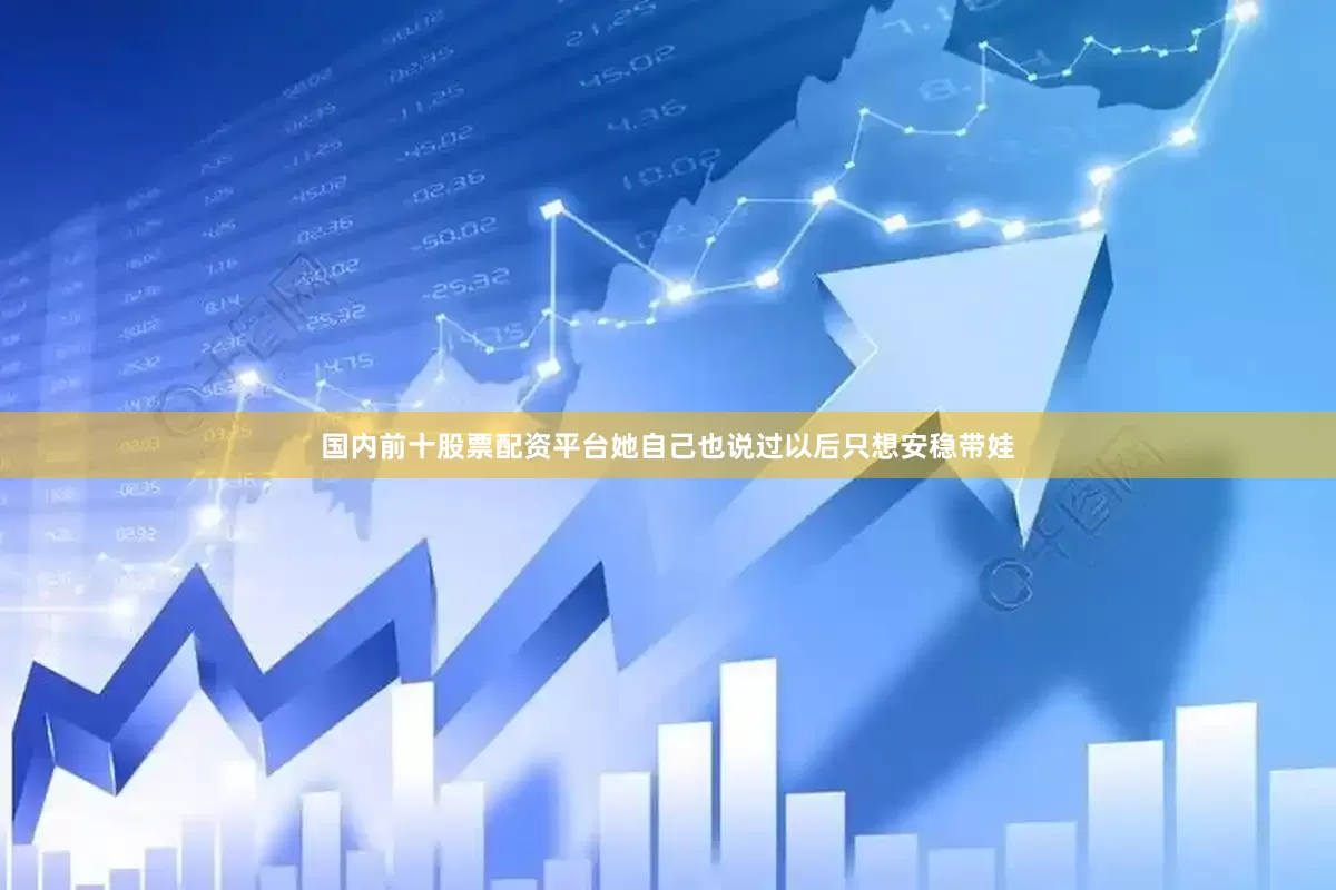 国内前十股票配资平台她自己也说过以后只想安稳带娃