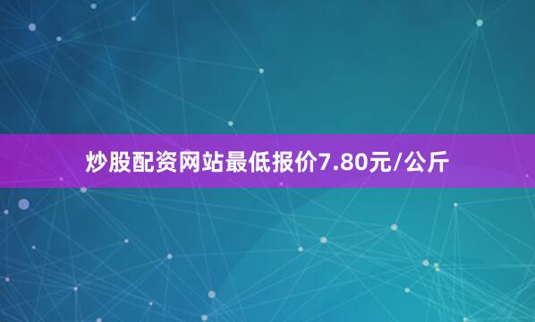 炒股配资网站最低报价7.80元/公斤