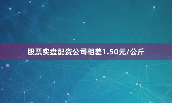 股票实盘配资公司相差1.50元/公斤