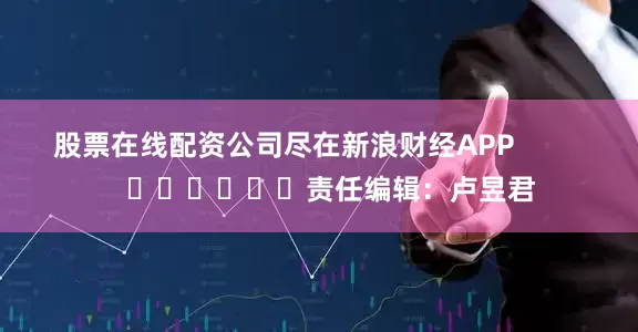 股票在线配资公司尽在新浪财经APP            						责任编辑：卢昱君