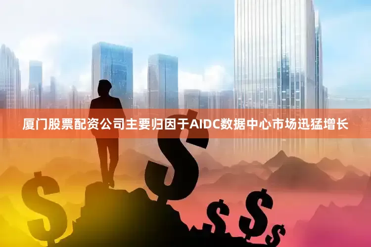 厦门股票配资公司主要归因于AIDC数据中心市场迅猛增长