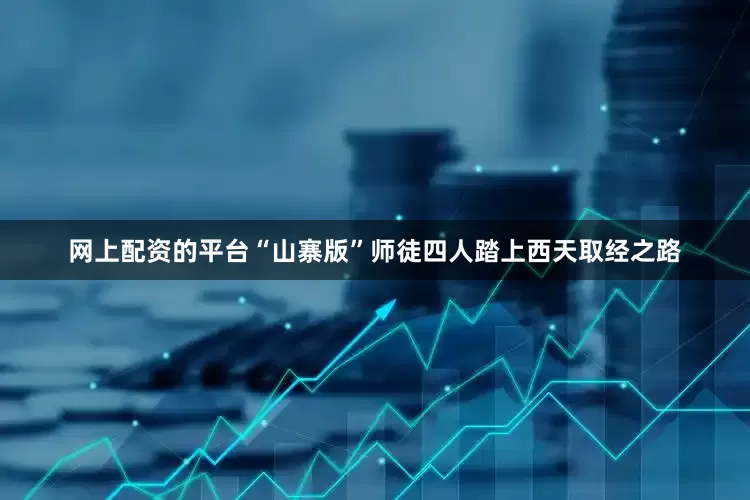 网上配资的平台“山寨版”师徒四人踏上西天取经之路