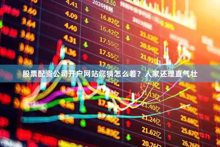 股票配资公司开户网站您猜怎么着？人家还理直气壮