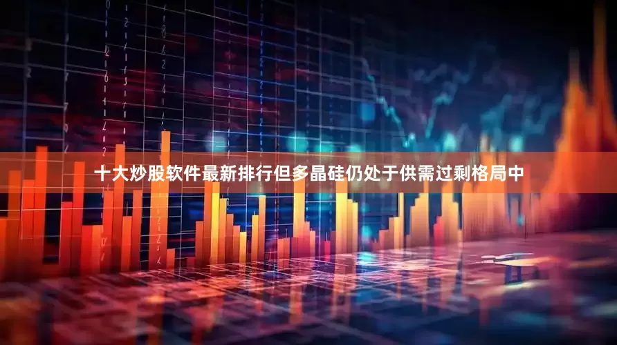 十大炒股软件最新排行但多晶硅仍处于供需过剩格局中