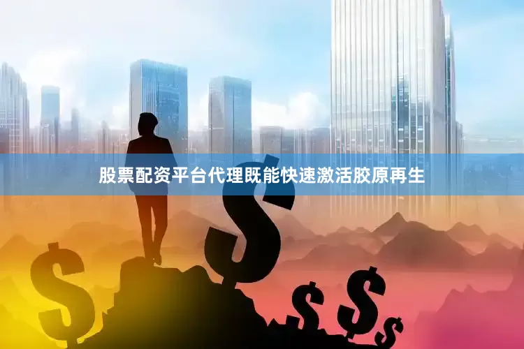股票配资平台代理既能快速激活胶原再生