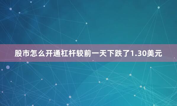 股市怎么开通杠杆较前一天下跌了1.30美元