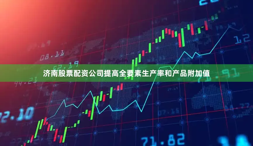 济南股票配资公司提高全要素生产率和产品附加值