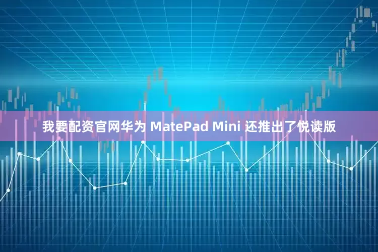 我要配资官网华为 MatePad Mini 还推出了悦读版
