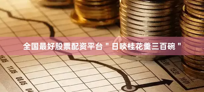 全国最好股票配资平台＂日啖桂花羹三百碗＂