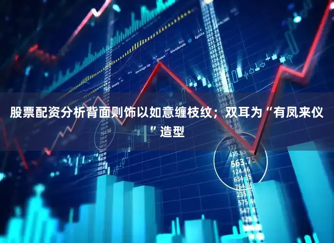 股票配资分析背面则饰以如意缠枝纹；双耳为“有凤来仪”造型