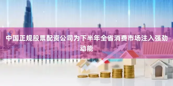 中国正规股票配资公司为下半年全省消费市场注入强劲动能