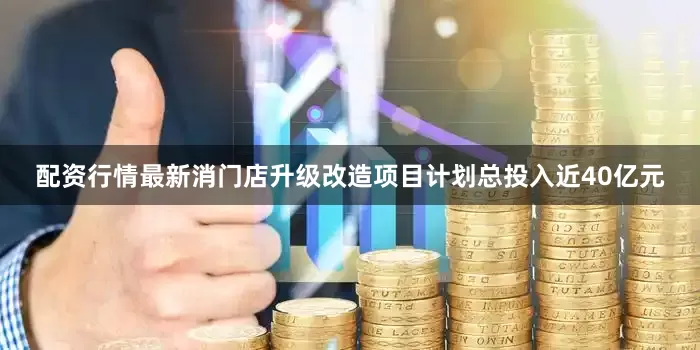 配资行情最新消门店升级改造项目计划总投入近40亿元