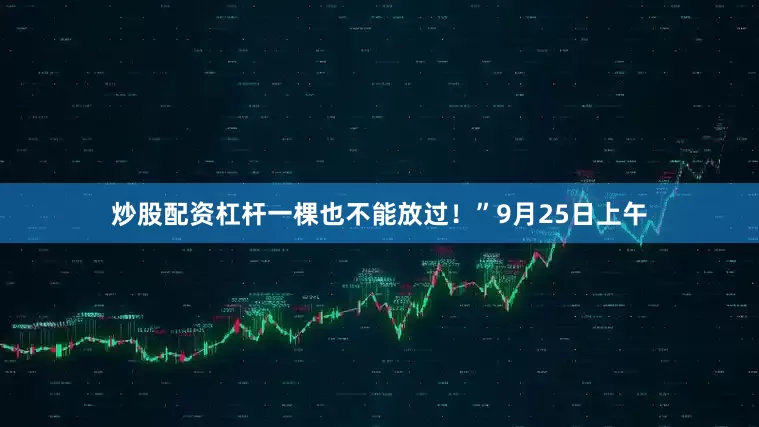 炒股配资杠杆一棵也不能放过！”9月25日上午