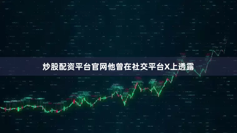 炒股配资平台官网他曾在社交平台X上透露