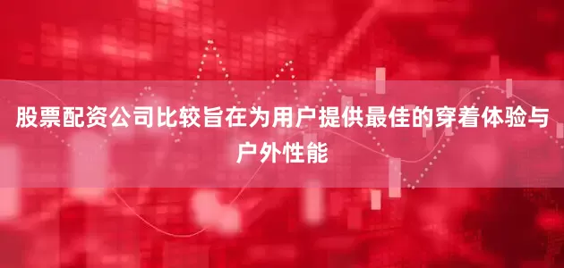 股票配资公司比较旨在为用户提供最佳的穿着体验与户外性能