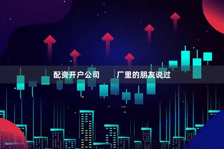 配资开户公司        厂里的朋友说过