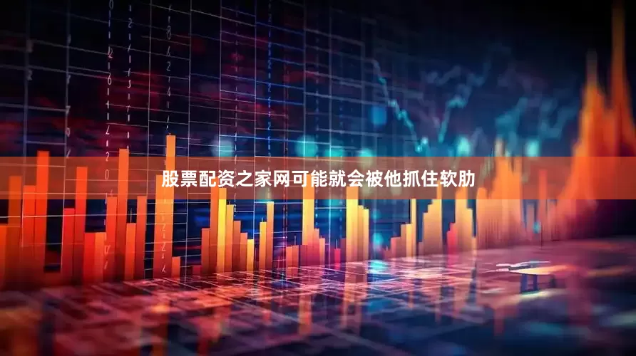 股票配资之家网可能就会被他抓住软肋
