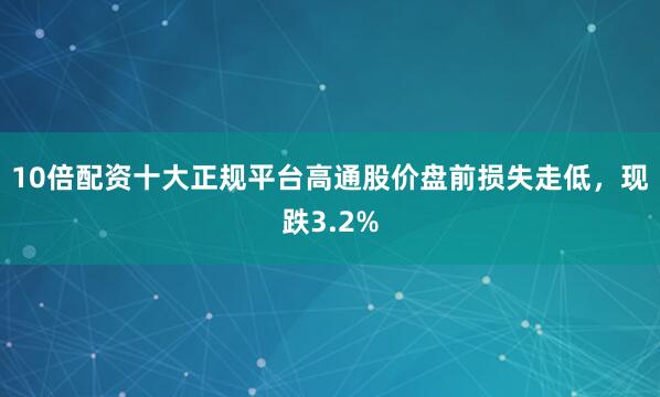 10倍配资十大正规平台高通股价盘前损失走低，现跌3.2%
