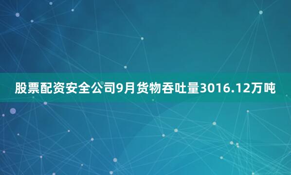 股票配资安全公司9月货物吞吐量3016.12万吨
