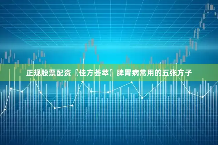 正规股票配资〖佳方荟萃〗脾胃病常用的五张方子