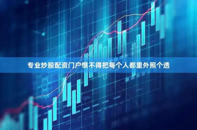 专业炒股配资门户恨不得把每个人都里外照个透